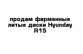 продам фирменные литые диски Hyunday R15